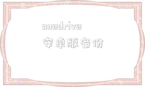 onedrive安卓版备份onedrive手机可以用吗